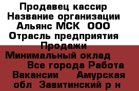 Продавец-кассир › Название организации ­ Альянс-МСК, ООО › Отрасль предприятия ­ Продажи › Минимальный оклад ­ 35 000 - Все города Работа » Вакансии   . Амурская обл.,Завитинский р-н